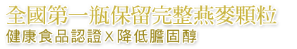 全國第一瓶保留完整燕麥顆粒
健康食品認證X降低膽固醇