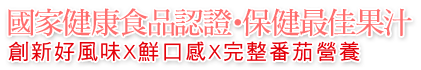 國家健康食品認證‧保健最佳果汁
創新好風味X鮮口感X完整番茄營養